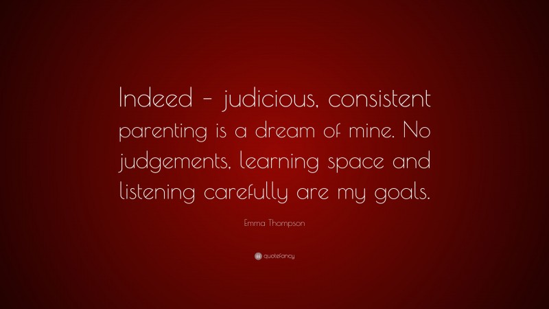Emma Thompson Quote: “Indeed – judicious, consistent parenting is a dream of mine. No judgements, learning space and listening carefully are my goals.”