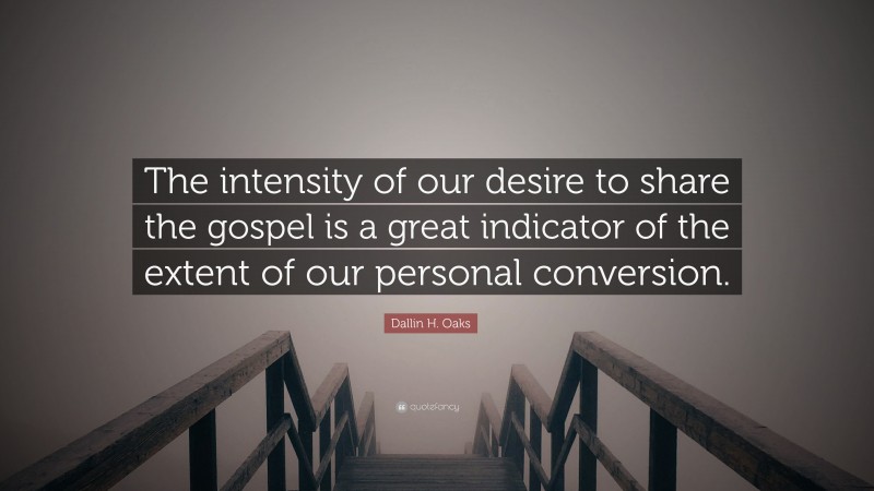 Dallin H. Oaks Quote: “The intensity of our desire to share the gospel is a great indicator of the extent of our personal conversion.”