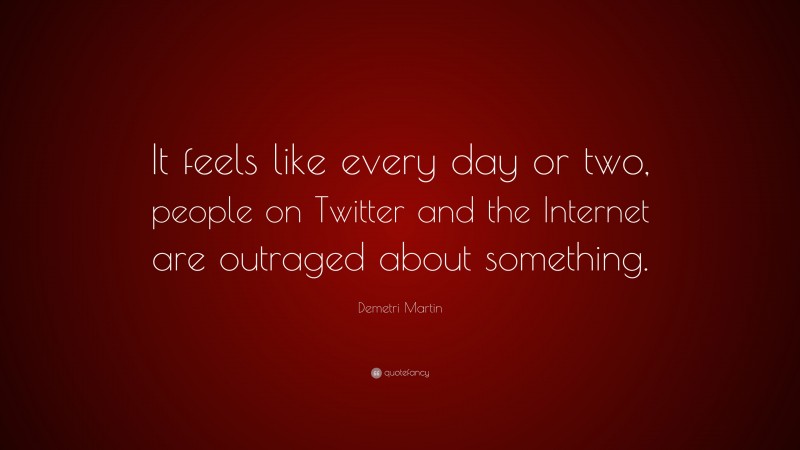 Demetri Martin Quote: “It feels like every day or two, people on Twitter and the Internet are outraged about something.”