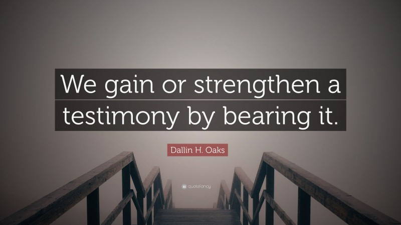 Dallin H. Oaks Quote: “We gain or strengthen a testimony by bearing it.”