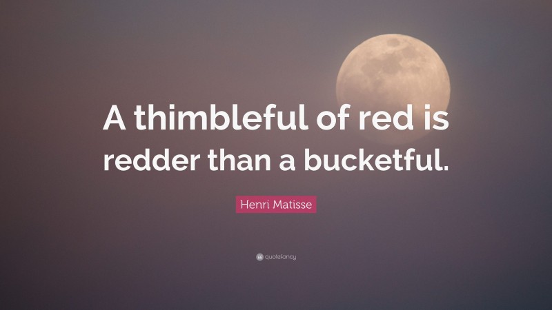 Henri Matisse Quote: “A thimbleful of red is redder than a bucketful.”