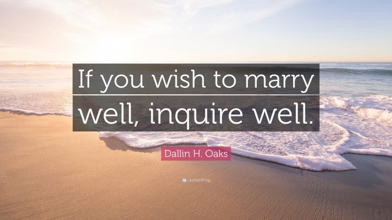Dallin H. Oaks Quote: “If you wish to marry well, inquire well.”