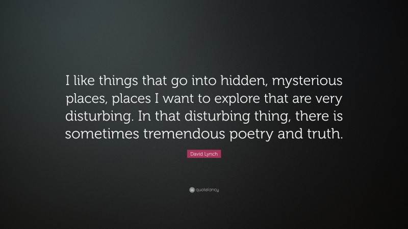 David Lynch Quote: “I like things that go into hidden, mysterious places, places I want to explore that are very disturbing. In that disturbing thing, there is sometimes tremendous poetry and truth.”