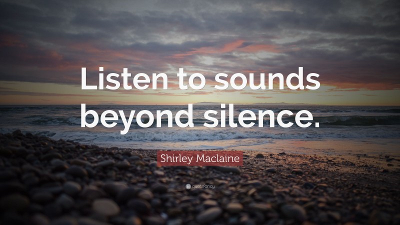 Shirley Maclaine Quote: “Listen to sounds beyond silence.”