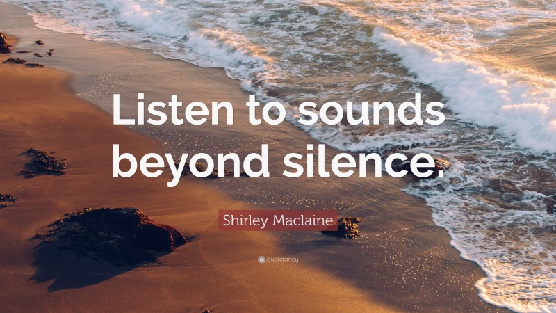 Shirley Maclaine Quote: “Listen to sounds beyond silence.”