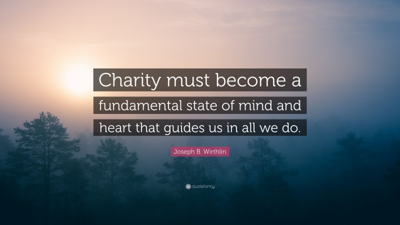 Joseph B. Wirthlin Quote: “Charity must become a fundamental state of mind and heart that guides us in all we do.”