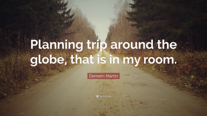 Demetri Martin Quote: “Planning trip around the globe, that is in my room.”