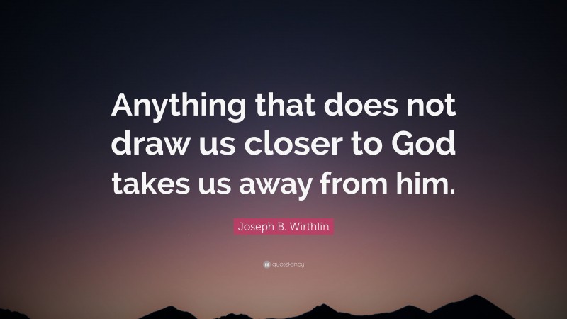 Joseph B. Wirthlin Quote: “Anything that does not draw us closer to God takes us away from him.”