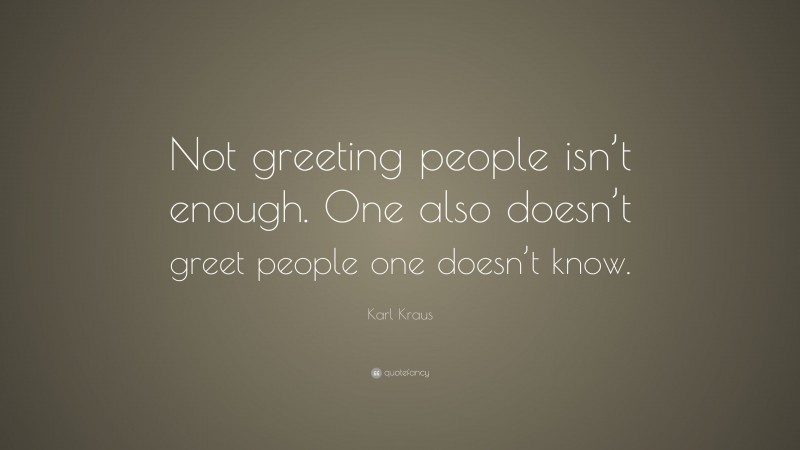 Karl Kraus Quote: “Not greeting people isn’t enough. One also doesn’t greet people one doesn’t know.”