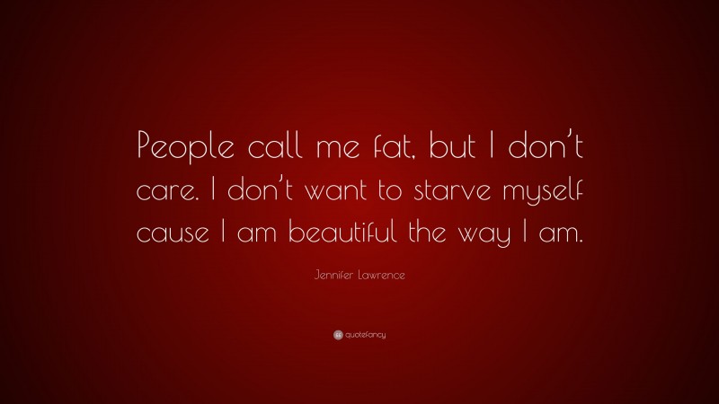 Jennifer Lawrence Quote: “People call me fat, but I don’t care. I don’t want to starve myself cause I am beautiful the way I am.”