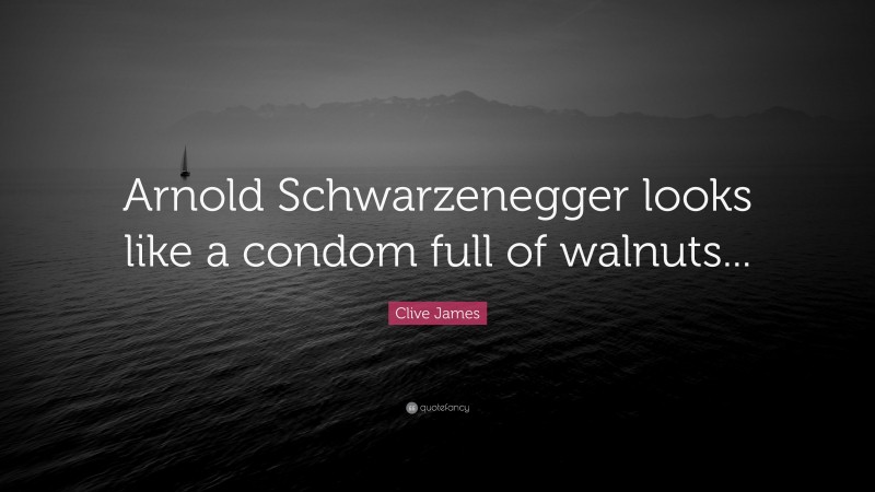 Clive James Quote: “Arnold Schwarzenegger looks like a condom full of walnuts...”