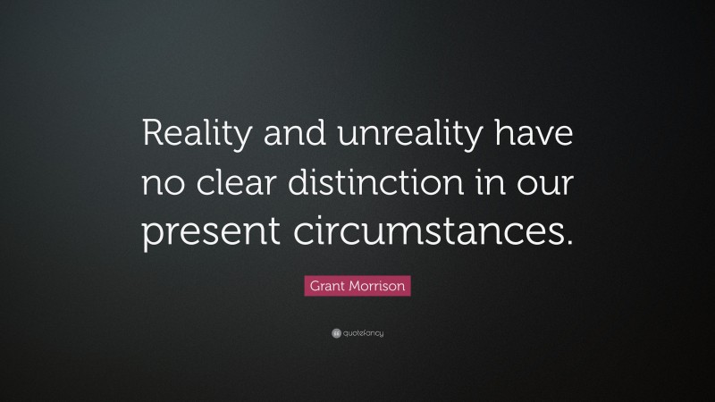 Grant Morrison Quote: “Reality and unreality have no clear distinction in our present circumstances.”
