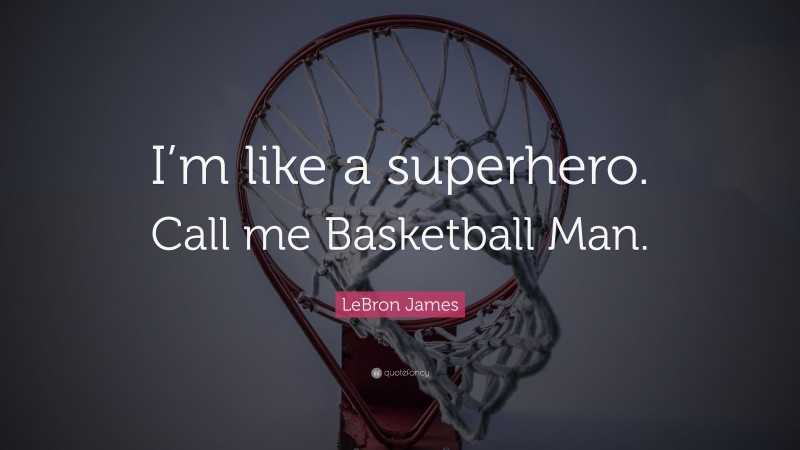 LeBron James Quote: “I’m like a superhero. Call me Basketball Man.”