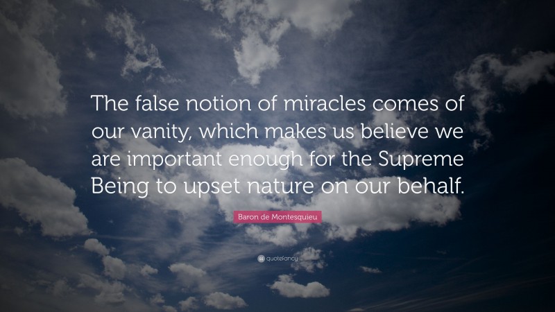 Baron de Montesquieu Quote: “The false notion of miracles comes of our vanity, which makes us believe we are important enough for the Supreme Being to upset nature on our behalf.”