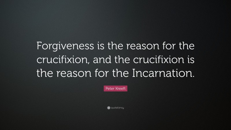 Peter Kreeft Quote: “Forgiveness is the reason for the crucifixion, and the crucifixion is the reason for the Incarnation.”