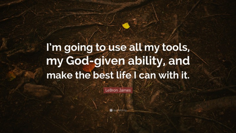 LeBron James Quote: “I’m going to use all my tools, my God-given ability, and make the best life I can with it.”