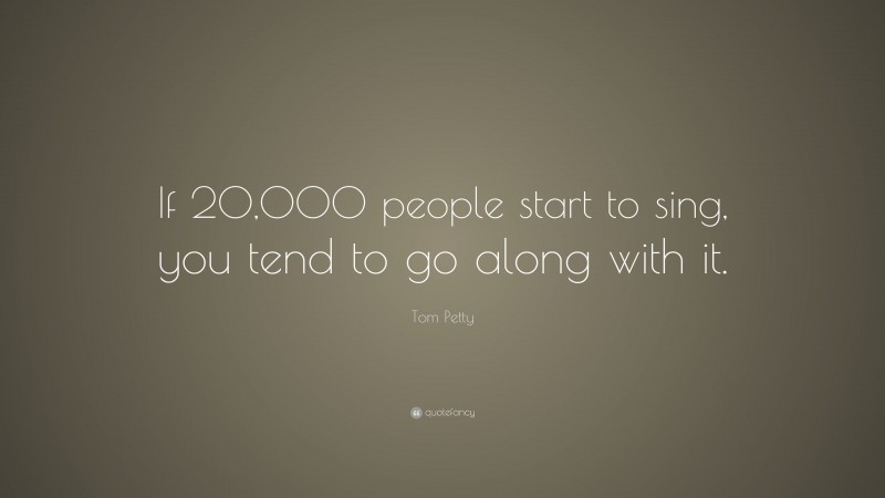 Tom Petty Quote: “If 20,000 people start to sing, you tend to go along with it.”
