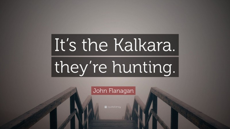 John Flanagan Quote: “It’s the Kalkara. they’re hunting.”