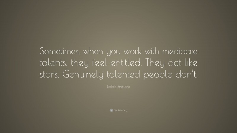 Barbra Streisand Quote: “Sometimes, when you work with mediocre talents, they feel entitled. They act like stars. Genuinely talented people don’t.”