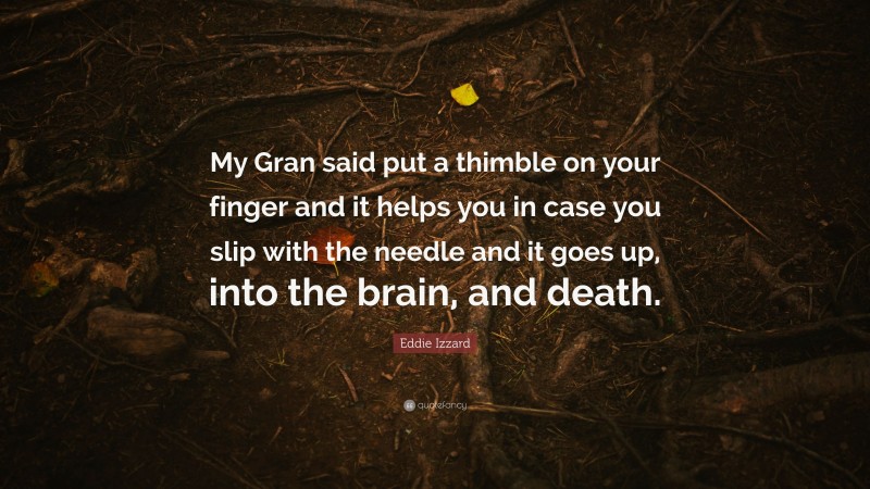 Eddie Izzard Quote: “My Gran said put a thimble on your finger and it helps you in case you slip with the needle and it goes up, into the brain, and death.”
