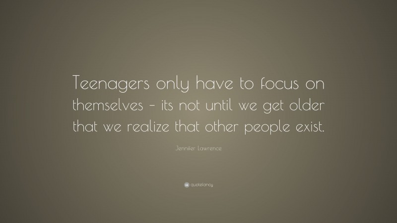 Jennifer Lawrence Quote: “Teenagers only have to focus on themselves – its not until we get older that we realize that other people exist.”