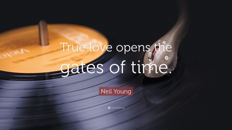 Neil Young Quote: “True love opens the gates of time.”