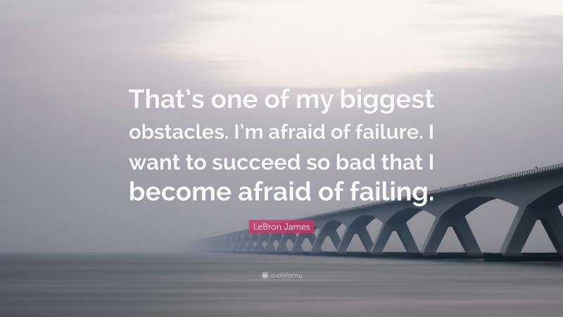 LeBron James Quote: “That’s one of my biggest obstacles. I’m afraid of ...