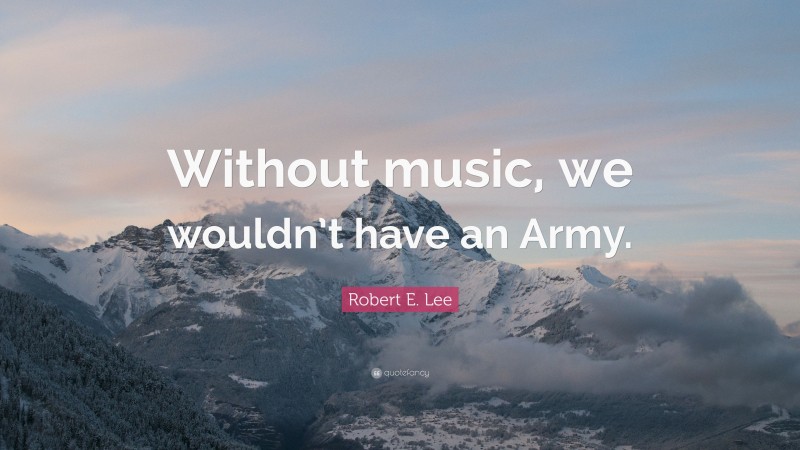 Robert E. Lee Quote: “Without music, we wouldn’t have an Army.”