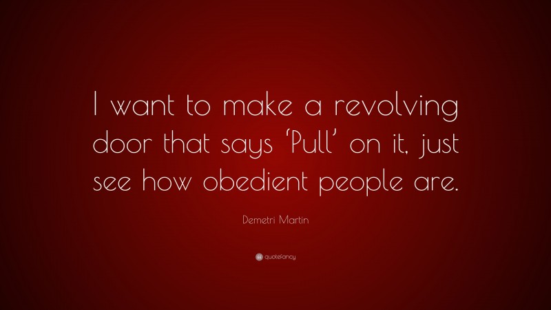 Demetri Martin Quote: “I want to make a revolving door that says ‘Pull’ on it, just see how obedient people are.”