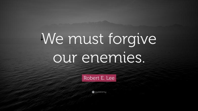 Robert E. Lee Quote: “We must forgive our enemies.”