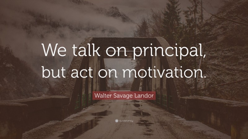 Walter Savage Landor Quote: “We talk on principal, but act on motivation.”