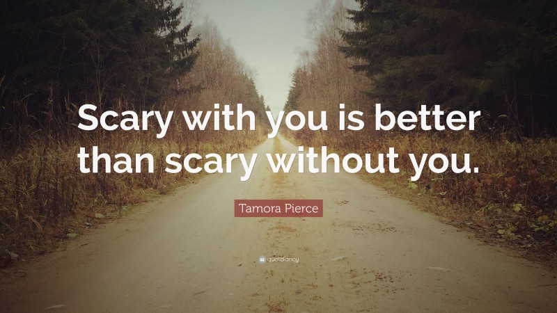Tamora Pierce Quote: “Scary with you is better than scary without you.”