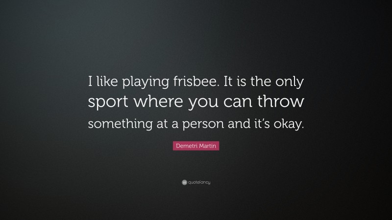 Demetri Martin Quote: “I like playing frisbee. It is the only sport where you can throw something at a person and it’s okay.”