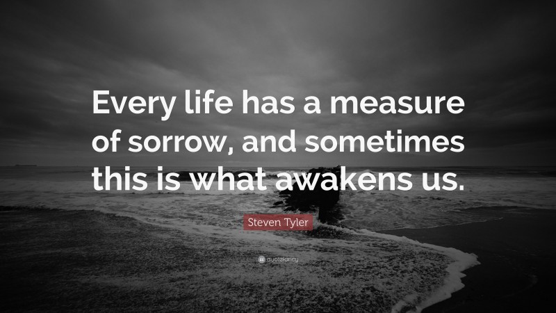 Steven Tyler Quote: “Every life has a measure of sorrow, and sometimes this is what awakens us.”