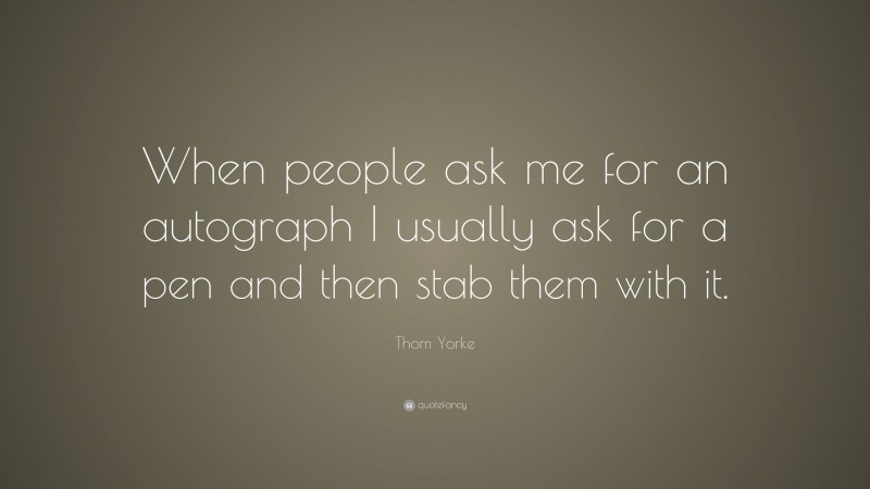 Thom Yorke Quote: “When people ask me for an autograph I usually ask for a pen and then stab them with it.”
