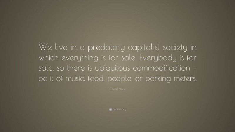 Cornel West Quote: “We live in a predatory capitalist society in which everything is for sale. Everybody is for sale, so there is ubiquitous commodification – be it of music, food, people, or parking meters.”