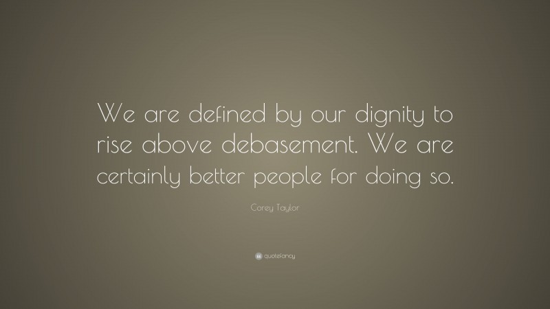 Corey Taylor Quote: “We are defined by our dignity to rise above debasement. We are certainly better people for doing so.”