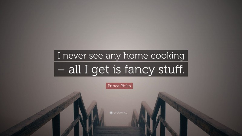 Prince Philip Quote: “I never see any home cooking – all I get is fancy stuff.”