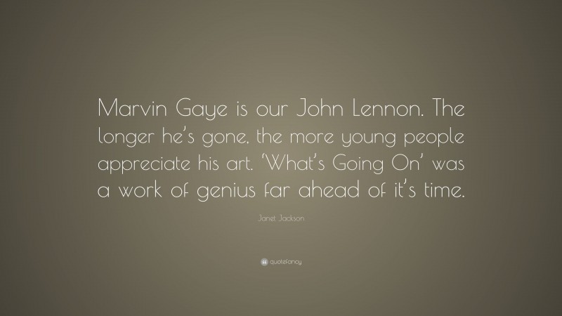 Janet Jackson Quote: “Marvin Gaye is our John Lennon. The longer he’s gone, the more young people appreciate his art. ‘What’s Going On’ was a work of genius far ahead of it’s time.”