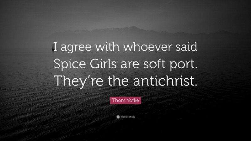 Thom Yorke Quote: “I agree with whoever said Spice Girls are soft port. They’re the antichrist.”
