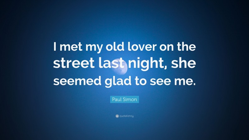 Paul Simon Quote: “I met my old lover on the street last night, she seemed glad to see me.”