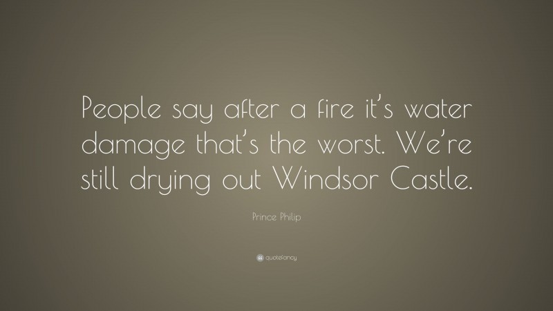 Prince Philip Quote: “People say after a fire it’s water damage that’s the worst. We’re still drying out Windsor Castle.”