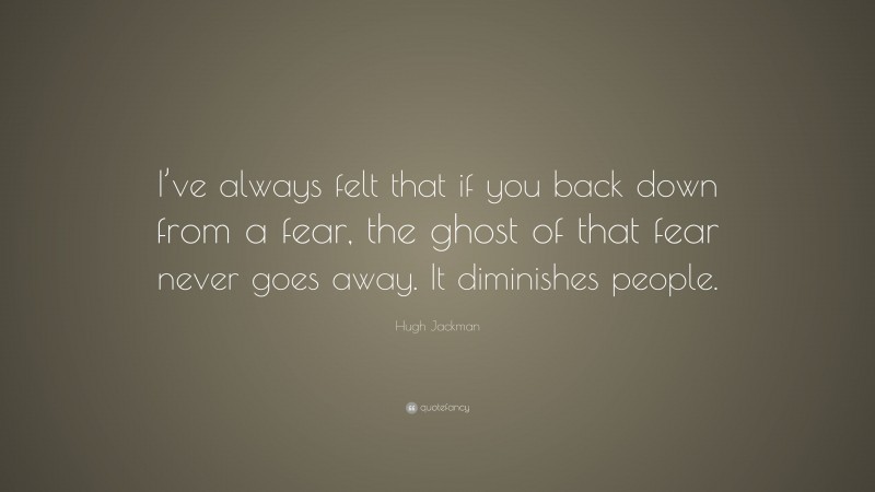 Hugh Jackman Quote: “I’ve always felt that if you back down from a fear, the ghost of that fear never goes away. It diminishes people.”