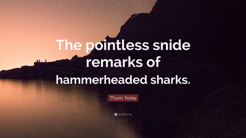 Thom Yorke Quote: “The pointless snide remarks of hammerheaded sharks.”