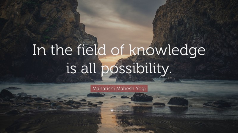 Maharishi Mahesh Yogi Quote: “In the field of knowledge is all possibility.”