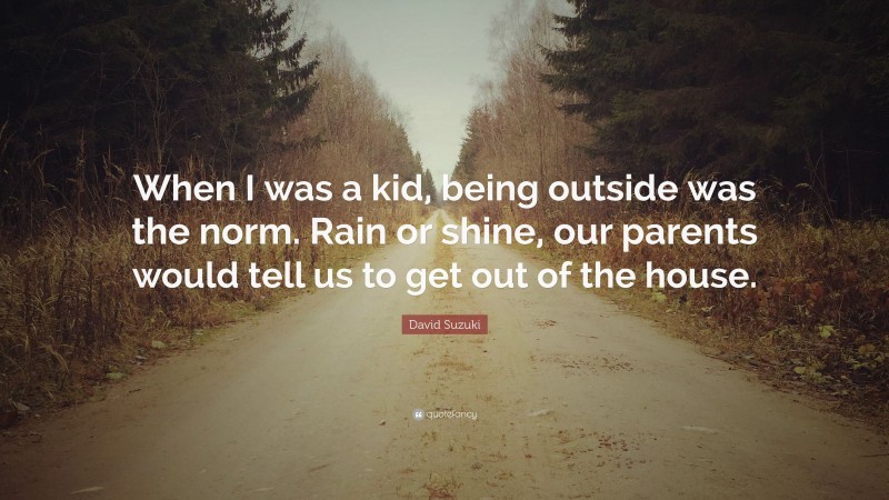 David Suzuki Quote: “When I was a kid, being outside was the norm. Rain or shine, our parents would tell us to get out of the house.”