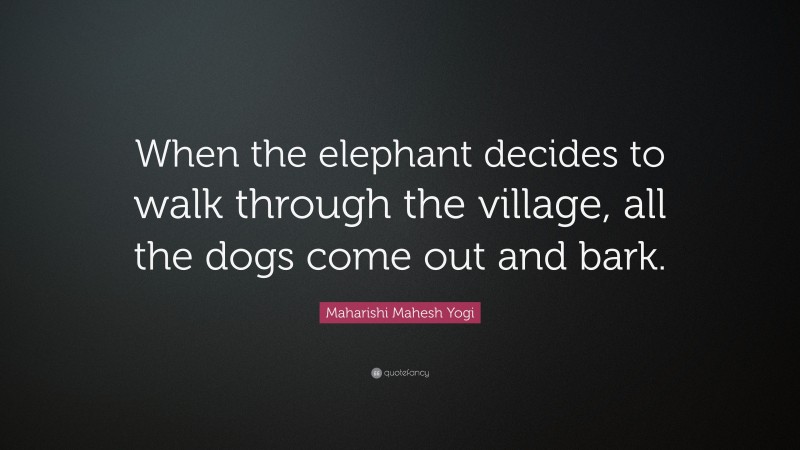 Maharishi Mahesh Yogi Quote: “When the elephant decides to walk through the village, all the dogs come out and bark.”