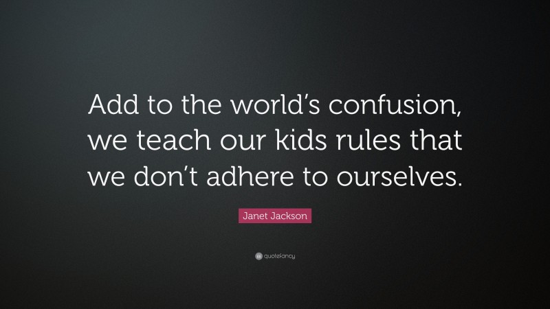 Janet Jackson Quote: “Add to the world’s confusion, we teach our kids rules that we don’t adhere to ourselves.”