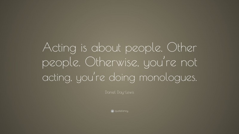 Daniel Day-Lewis Quote: “Acting is about people. Other people. Otherwise, you’re not acting, you’re doing monologues.”
