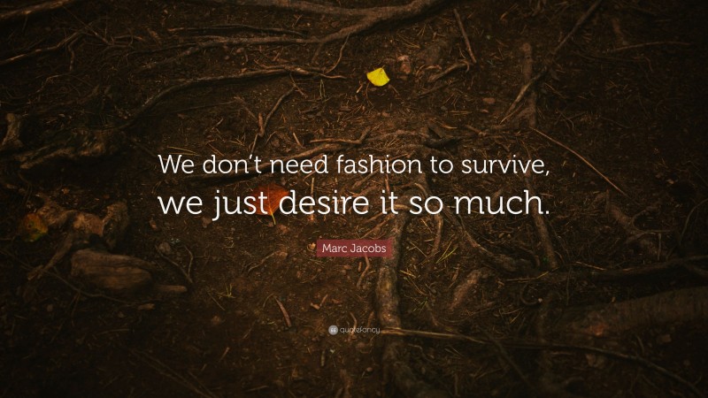 Marc Jacobs Quote: “We don’t need fashion to survive, we just desire it so much.”